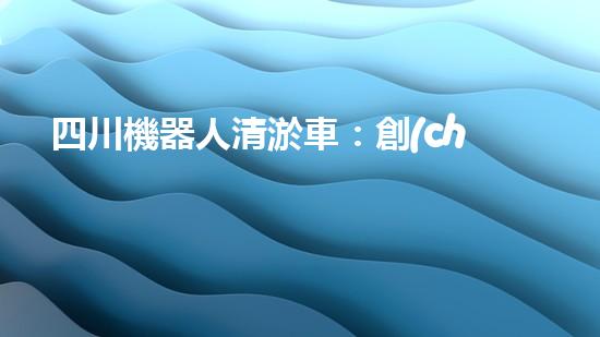 四川機器人清淤車：創(chuàng)新科技助力河道暢通，誰是最強疏水王？
